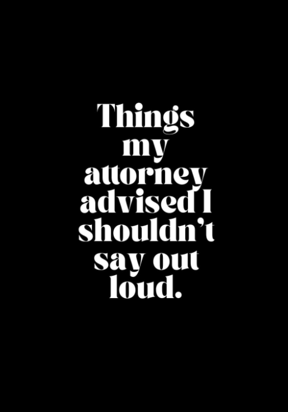 Things my attorney advised I shouldn't say out loud.: A lined 200-page journal